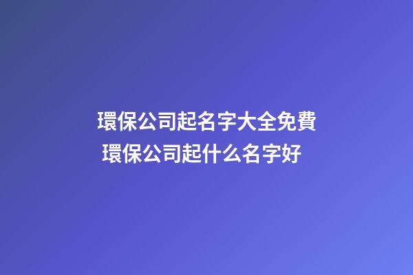 環保公司起名字大全免費 環保公司起什么名字好-第1張-公司起名-玄機派